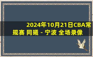 2024年10月21日CBA常规赛 同曦 - 宁波 全场录像